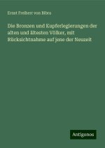 Die Bronzen und Kupferlegierungen der alten und ältesten Völker, mit Rücksichtnahme auf jene der Neuzeit