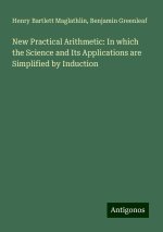 New Practical Arithmetic: In which the Science and Its Applications are Simplified by Induction