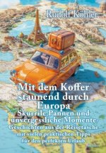 Mit dem Koffer staunend durch Europa - Skurrile Pannen und unvergessliche Momente eines Reisenden - Geschichten aus der Reisetasche mit vielen praktis