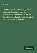Das Preußische Zündnadelgewehr und seine Vorzüge, sowie die verbesserten Handfeuerwaffen der Infanterie überhaupt, nebst Beiträgen zur Theorie des Sch
