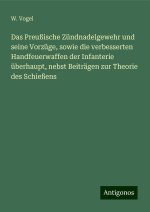 Das Preußische Zündnadelgewehr und seine Vorzüge, sowie die verbesserten Handfeuerwaffen der Infanterie überhaupt, nebst Beiträgen zur Theorie des Sch