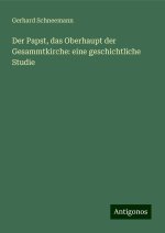 Der Papst, das Oberhaupt der Gesammtkirche: eine geschichtliche Studie