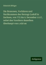 Die Brunonen, Vorfahren und Nachkommen des Herzogs Ludolf in Sachsen, von 775 bis 9. December 1117, nebst den Voreltern desselben überhaupt von c.450