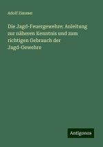 Die Jagd-Feuergewehre: Anleitung zur näheren Kenntnis und zum richtigen Gebrauch der Jagd-Gewehre