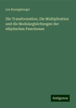 Die Transformation, Die Multiplication und die Modulargleichungen der elliptischen Functionen