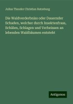 Die Waldverderbniss oder Dauernder Schaden, welcher durch Insektenfrass, Schälen, Schlagen und Verbeissen an lebenden Waldbäumen entsteht