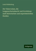 Die Tuberculose, die Lungenschwindsucht und Scrofulose: nach historischen und experimentellen Studien