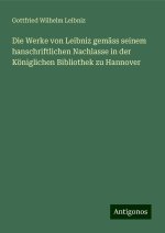 Die Werke von Leibniz gemäss seinem hanschriftlichen Nachlasse in der Königlichen Bibliothek zu Hannover
