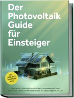 Der Photovoltaik Guide für Einsteiger: Die umfassende Schritt-für-Schritt-Komplettanleitung zur unabhängigen Stromerzeugung mit eigener Solaranlage -