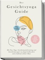 Der Gesichtsyoga Guide: Mit Face Yoga, Gesichtsmuskeltraining und Gesichtsmassagen zu jüngerem Aussehen und strahlend schöner Haut - inkl. DIY Kosmeti