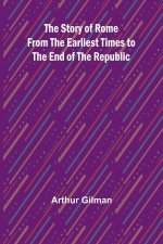 The Story of Rome from the Earliest Times to the End of the Republic
