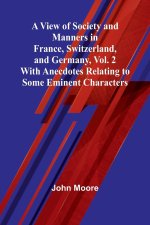 A View of Society and Manners in France, Switzerland, and Germany, Vol. 2; With Anecdotes Relating to Some Eminent Characters