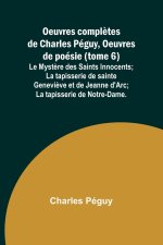 Oeuvres compl?tes de Charles Péguy, Oeuvres de poésie (tome 6); Le Myst?re des Saints Innocents; La tapisserie de sainte Genevi?ve et de Jeanne d'Arc;