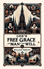 A Treatise on God's Free Grace and Man's Free Will