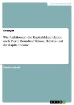 Wie funktioniert die Kapitalakkumulation nach Pierre Bourdieu? Klasse, Habitus und die Kapitaltheorie