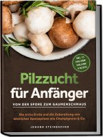 Pilzzucht für Anfänger: Von der Spore zum Gaumenschmaus - Die erste Ernte und die Zubereitung von köstlichen Speisepilzen wie Champignons & Co. - inkl