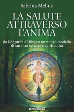 salute attraverso l'anima. Da lldegarda di Bingen un nuovo modello di cura tra scienza e spiritualità