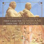 First Came The Sumerians Then The Akkadians - Ancient History for Kids | Children's Ancient History