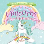 Unicorn Coloring Book. I Wish to See Unicorns and Other Fabulous Creatures. Magical Adventures for Girls and Boys. Includes Other Fantastical Activiti