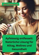 Apfelessig  entfesselt: Natürliche Lösungen für Alltag, Wellness und Gesundheit