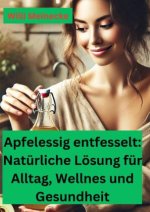 Apfelessig  entfesselt: Natürliche Lösungen für Alltag, Wellness und Gesundheit