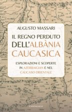 regno perduto dell'Albània Caucasica. Esplorazioni e scoperte in Azerbaigian e nel Caucaso Orientale