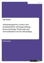 Arbeitsintegriertes Lernen und lernförderliche Arbeitsgestaltung. Kennzeichnung, Förderung und Anwendbarkeit auf die Altenpflege