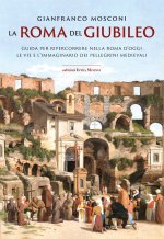 Roma del Giubileo. Guida per ripercorrere nella Roma d’oggi le vie e l’immaginario dei pellegrini medievali