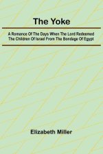 The Yoke A Romance of the Days when the Lord Redeemed the Children of Israel from the Bondage of Egypt