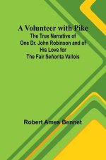 A Volunteer with Pike; The True Narrative of One Dr. John Robinson and of His Love for the Fair Se?orita Vallois