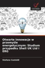 Otwarte innowacje w przemy?le energetycznym: Studium przypadku Shell UK Ltd i ERG