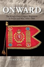Onward - The King`s Own Calgary Regiment in Peace and War, 1910-1960