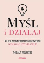 Myśl i działaj. Jak realistycznie oceniać rzeczywistość i osiągać swoje cele