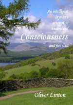 An inteligent layman's attempt to understand Consciousness and free will