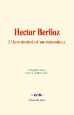 Hector Berlioz : L’âpre destinée d’un romantique