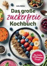 Das große zuckerfreie Kochbuch: Die besten 15-Minuten-Rezepte - Schnelle, günstige und gesunde Gerichte für eine zuckerfreie Ernährung im Alltag