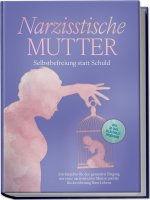 Narzisstische Mutter: Selbstbefreiung statt Schuld - Ein Ratgeber für den gesunden Umgang mit einer narzisstischen Mutter und die Rückeroberung Ihres
