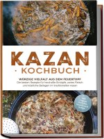 Kazan Kochbuch: Würzige Vielfalt aus dem Feuertopf - Die besten Rezepte für herzhafte Eintöpfe, zartes Fleisch und köstliche Beilagen im traditionelle