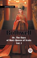 Bothwell Or, The Days of Mary Queen of Scots Vol. I