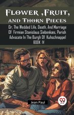 Flower, Fruit, and Thorn Pieces Or, The Wedded Life, Death, And Marriage Of Firmian Stanislaus Siebenkaes, Parish Advocate In The Burgh Of Kuhschnappe