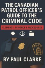 The Canadian Patrol Officer's Guide to the Criminal Code. Elements, Evidence & Procedures