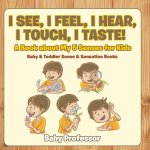 I See, I Feel, I Hear, I Touch, I Taste! A Book About My 5 Senses for Kids - Baby & Toddler Sense & Sensation Books