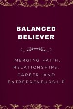 Balanced Believer, Merging Faith, Relationships, Career, and Entrepreneurship