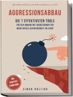 Aggressionsabbau: Die 7 effektivsten Tools für den Umgang mit Aggressionen für mehr Erfolg & Zufriedenheit im Leben - Mit Selbstreflexion und Selbstre