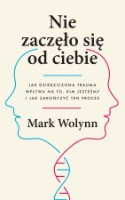 Nie zaczęło się od ciebie. Jak dziedziczona trauma wpływa na to, kim jesteśmy i jak zakończyć ten proces. Mark Wolynn