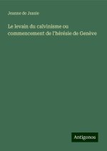 Le levain du calvinisme ou commencement de l'hérésie de Gen?ve