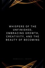 Whispers of the Unfinished, Embracing Growth, Creativity, and the Beauty of Becoming