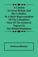 A caution to Great Britain and her colonies, in a short representation of the calamitous state of the enslaved Negroes in the British dominions