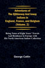 Adventures of the Ojibbeway and Ioway Indians in England, France, and Belgium; Vol. 2;  being Notes of Eight Years' Travels and Residence in Europe wi