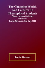 The Changing world, and lectures to theosophical students; Fifteen lectures delivered in London during May, June, and July, 1909